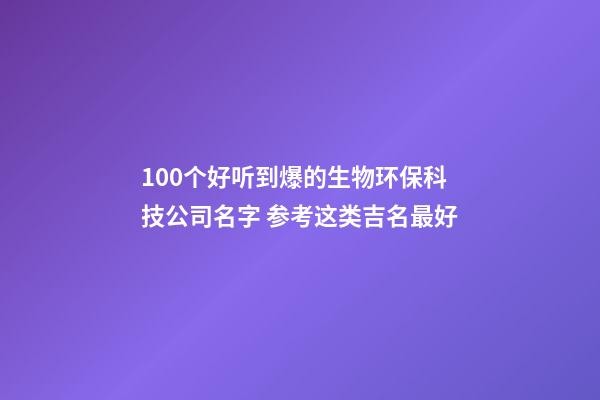 100个好听到爆的生物环保科技公司名字 参考这类吉名最好